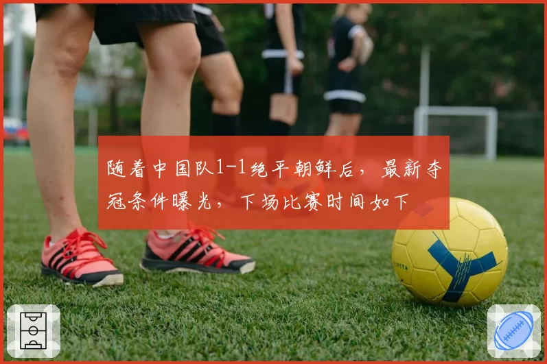 随着中国队1-1绝平朝鲜后，最新夺冠条件曝光，下场比赛时间如下