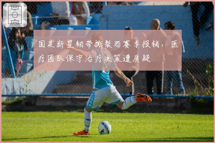 国足新星韧带撕裂恐赛季报销，医疗团队保守治疗决策遭质疑