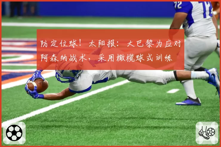 防定位球！太阳报：大巴黎为应对阿森纳战术，采用橄榄球式训练