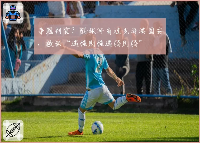 争冠判官？弱旅河南连克海港国安，被讽“遇强则强遇弱则弱”