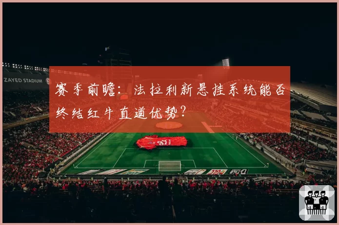 赛季前瞻：法拉利新悬挂系统能否终结红牛直道优势？