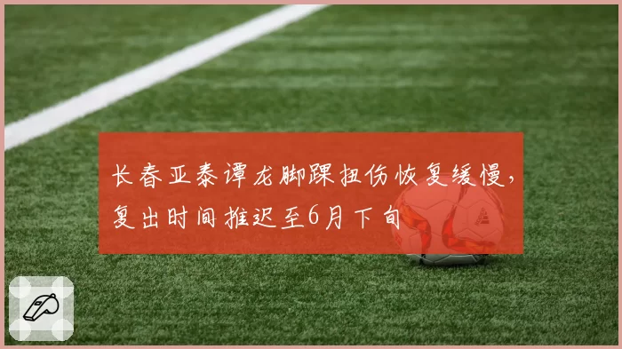 长春亚泰谭龙脚踝扭伤恢复缓慢，复出时间推迟至6月下旬