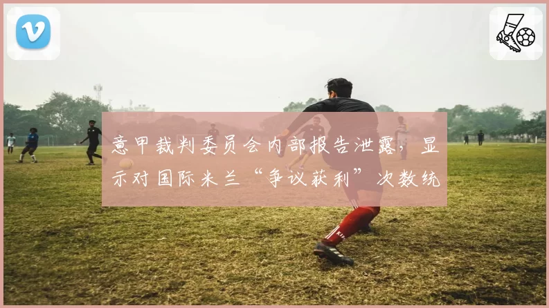 意甲裁判委员会内部报告泄露，显示对国际米兰“争议获利”次数统计异常