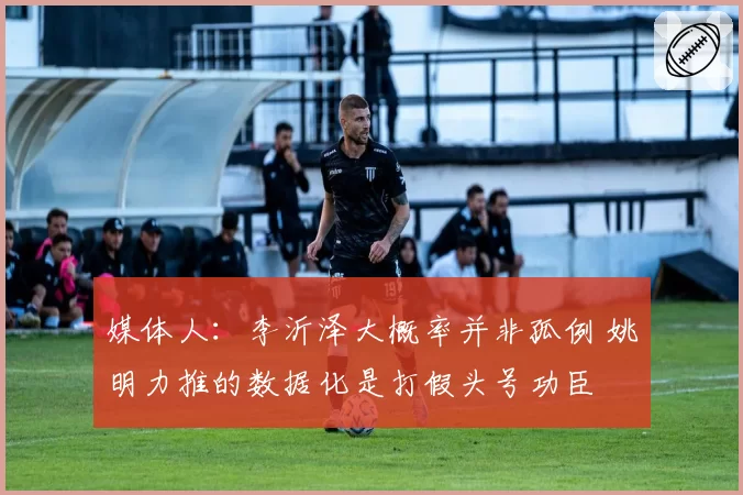 媒体人：李沂泽大概率并非孤例 姚明力推的数据化是打假头号功臣