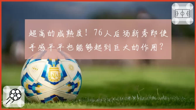 超高的成熟度！76人后场新秀即使手感平平也能够起到巨大的作用？