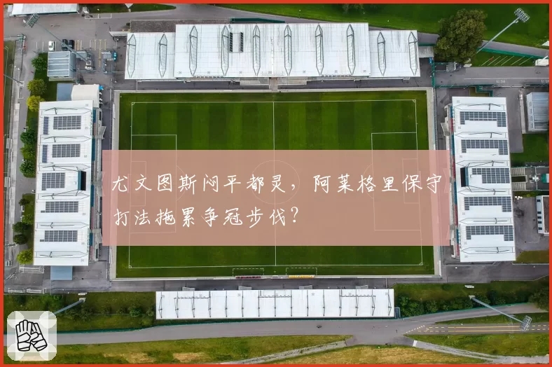 尤文图斯闷平都灵，阿莱格里保守打法拖累争冠步伐？