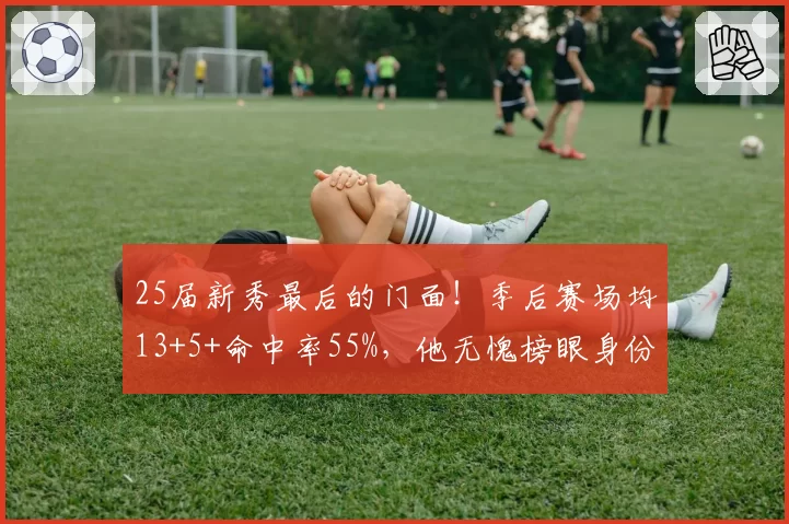 25届新秀最后的门面！季后赛场均13+5+命中率55%，他无愧榜眼身份