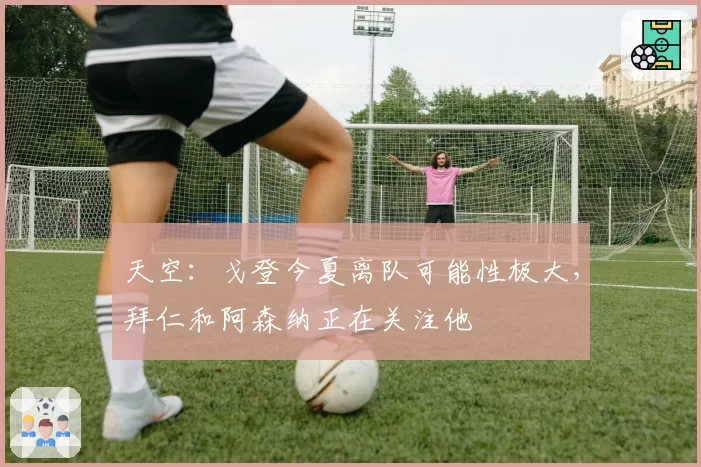 天空：戈登今夏离队可能性极大，拜仁和阿森纳正在关注他