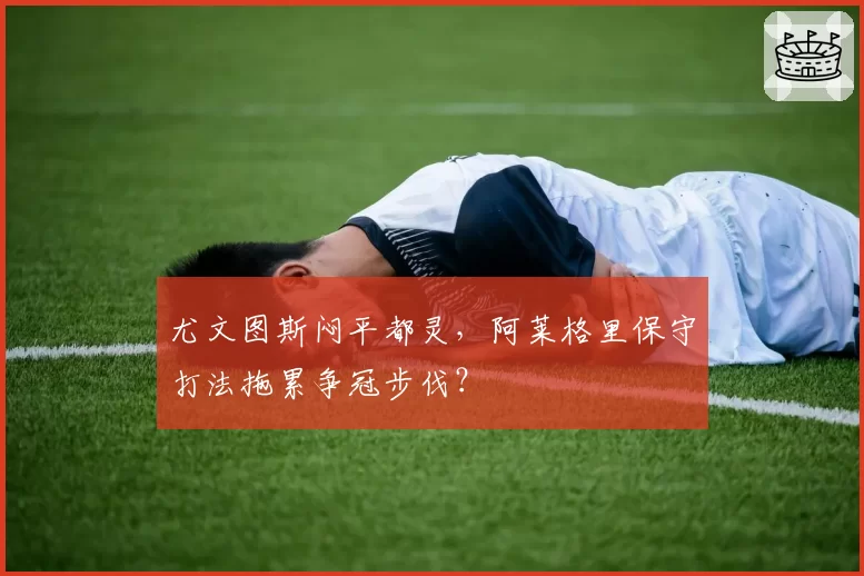 尤文图斯闷平都灵，阿莱格里保守打法拖累争冠步伐？