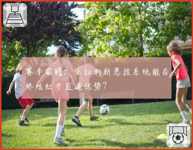 赛季前瞻：法拉利新悬挂系统能否终结红牛直道优势？