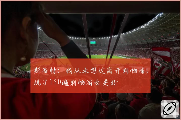 斯洛特:我从未想过离开利物浦;说了150遍利物浦会更好