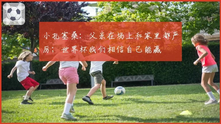 小孔塞桑：父亲在场上和家里都严厉；世界杯我们相信自己能赢