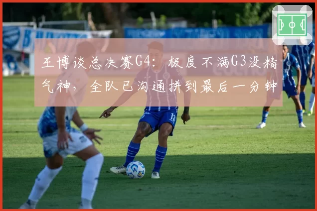 王博谈总决赛G4:极度不满G3没精气神,全队已沟通拼到最后一分钟