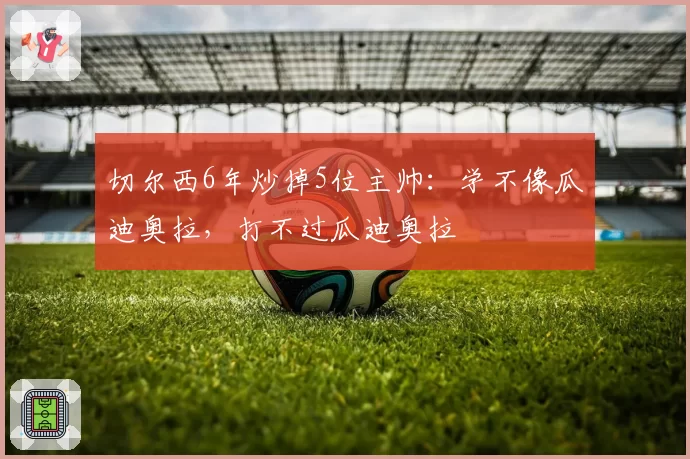 切尔西6年炒掉5位主帅：学不像瓜迪奥拉，打不过瓜迪奥拉