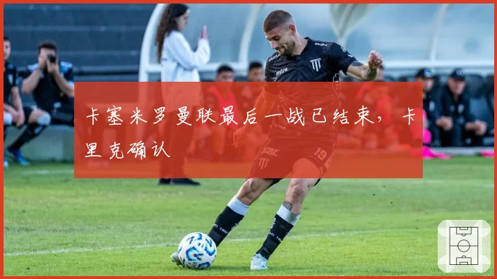 卡塞米罗曼联最后一战已结束，卡里克确认