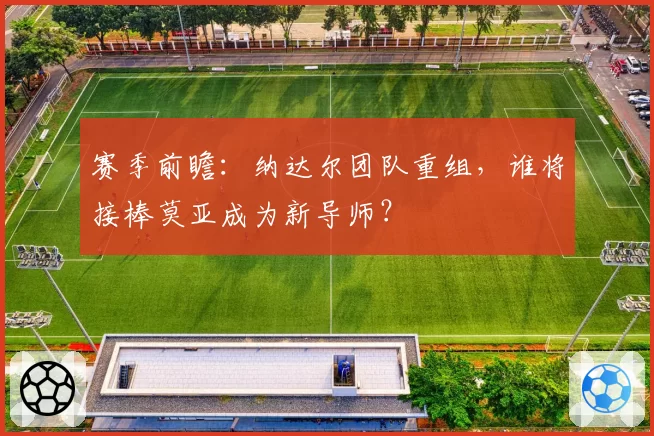 赛季前瞻：纳达尔团队重组，谁将接棒莫亚成为新导师？