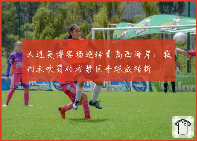 大连英博客场逆转青岛西海岸，裁判未吹罚对方禁区手球成转折