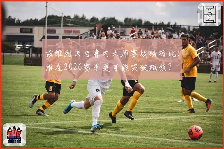 兹维列夫与鲁内大师赛战绩对比：谁在2026赛季更可能突破瓶颈？