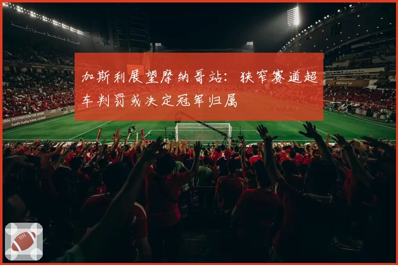 加斯利展望摩纳哥站：狭窄赛道超车判罚或决定冠军归属