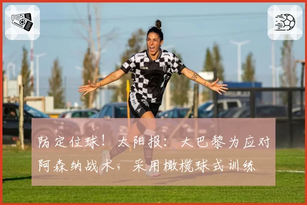 防定位球！太阳报：大巴黎为应对阿森纳战术，采用橄榄球式训练