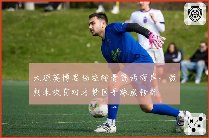 大连英博客场逆转青岛西海岸，裁判未吹罚对方禁区手球成转折