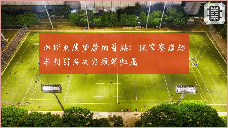 加斯利展望摩纳哥站：狭窄赛道超车判罚或决定冠军归属