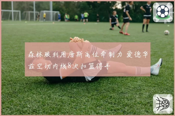 森林狼利用唐斯高位牵制力 爱德华兹空切内线8次扣篮得手