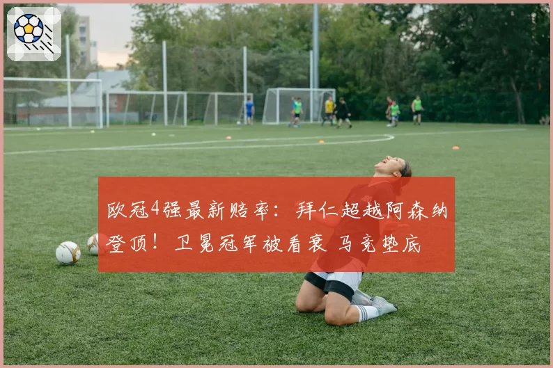 欧冠4强最新赔率：拜仁超越阿森纳登顶！卫冕冠军被看衰 马竞垫底