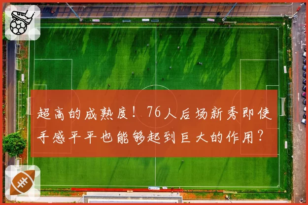 超高的成熟度！76人后场新秀即使手感平平也能够起到巨大的作用？