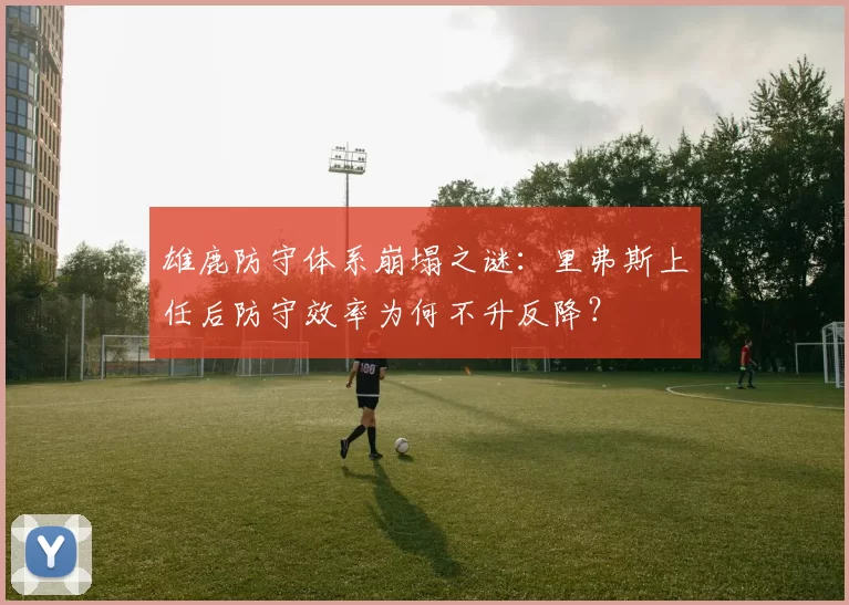 雄鹿防守体系崩塌之谜：里弗斯上任后防守效率为何不升反降？