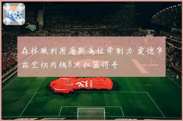 森林狼利用唐斯高位牵制力 爱德华兹空切内线8次扣篮得手