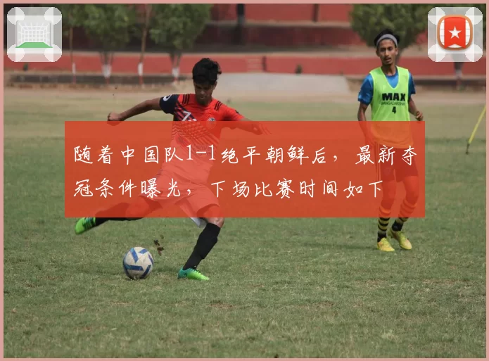 随着中国队1-1绝平朝鲜后，最新夺冠条件曝光，下场比赛时间如下