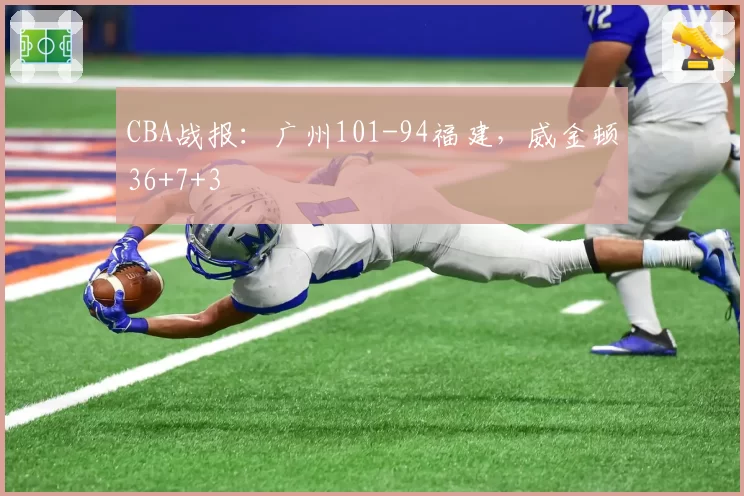 CBA战报:广州101-94福建,威金顿36+7+3