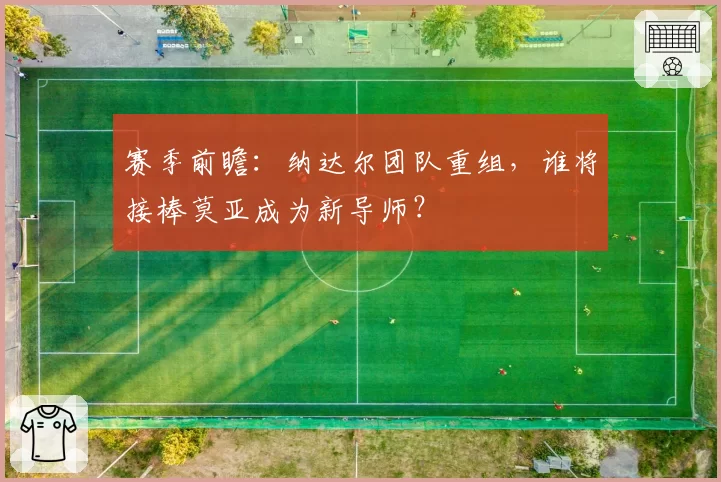 赛季前瞻:纳达尔团队重组,谁将接棒莫亚成为新导师?
