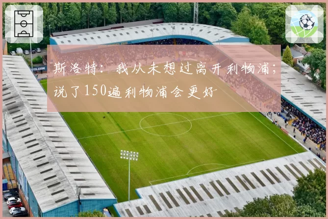 斯洛特：我从未想过离开利物浦；说了150遍利物浦会更好
