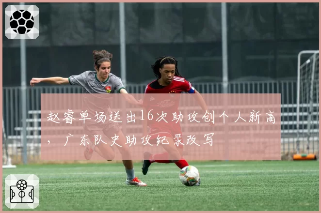 赵睿单场送出16次助攻创个人新高，广东队史助攻纪录改写